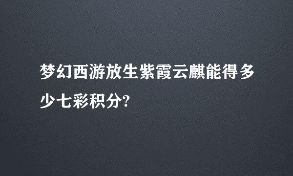 梦幻西游放生紫霞云麒能得多少七彩积分?