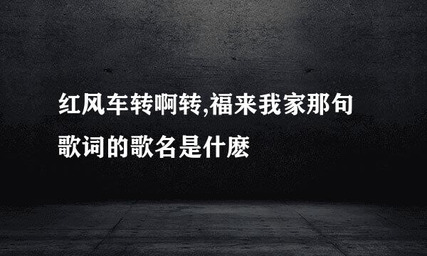 红风车转啊转,福来我家那句歌词的歌名是什麽