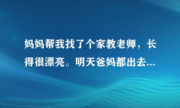 妈妈帮我找了个家教老师，长得很漂亮。明天爸妈都出去有事不在家，她明天来辅导我功课，我想要她，该如何