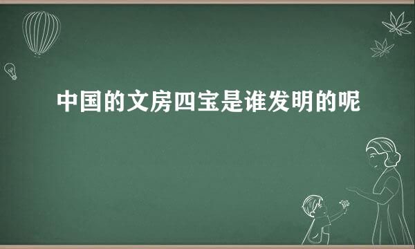 中国的文房四宝是谁发明的呢