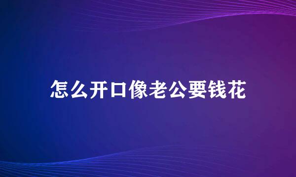 怎么开口像老公要钱花