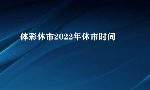 体彩休市2022年休市时间