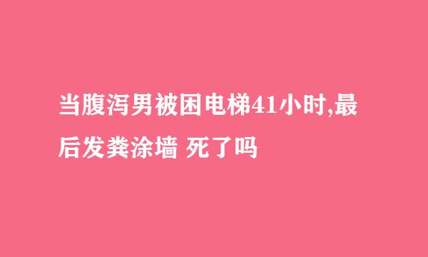 当腹泻男被困电梯41小时,最后发粪涂墙 死了吗