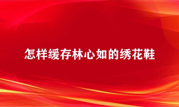 怎样缓存林心如的绣花鞋