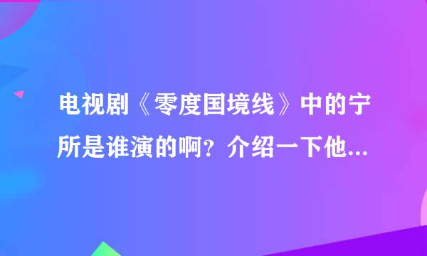 电视剧《零度国境线》中的宁所是谁演的啊？介绍一下他的资料吧