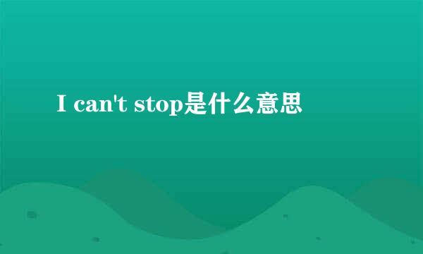 I can't stop是什么意思