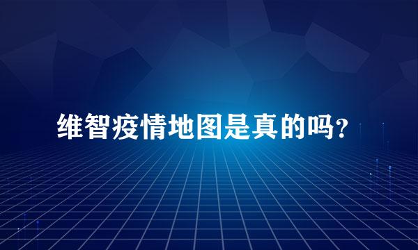 维智疫情地图是真的吗？