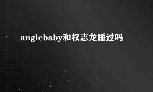 anglebaby和权志龙睡过吗