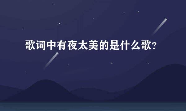 歌词中有夜太美的是什么歌？