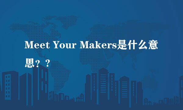 Meet Your Makers是什么意思？?