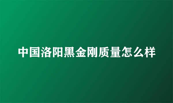 中国洛阳黑金刚质量怎么样