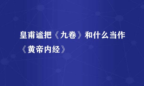 皇甫谧把《九卷》和什么当作《黄帝内经》