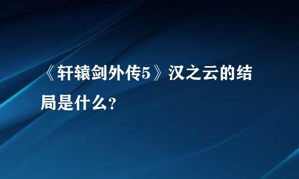 《轩辕剑外传5》汉之云的结局是什么？