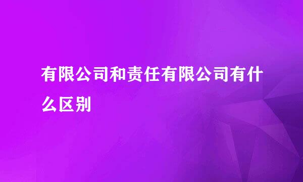 有限公司和责任有限公司有什么区别