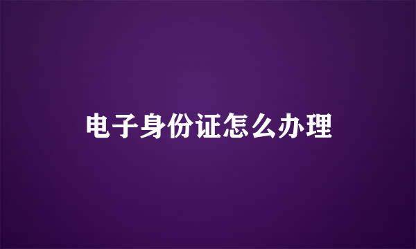 电子身份证怎么办理