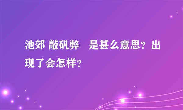 池郊 敲矾弊   是甚么意思？出现了会怎样？