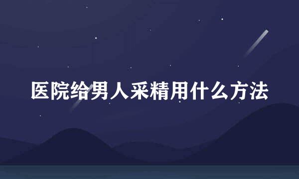 医院给男人采精用什么方法