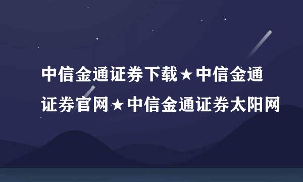 中信金通证券下载★中信金通证券官网★中信金通证券太阳网