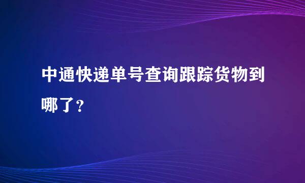 中通快递单号查询跟踪货物到哪了？