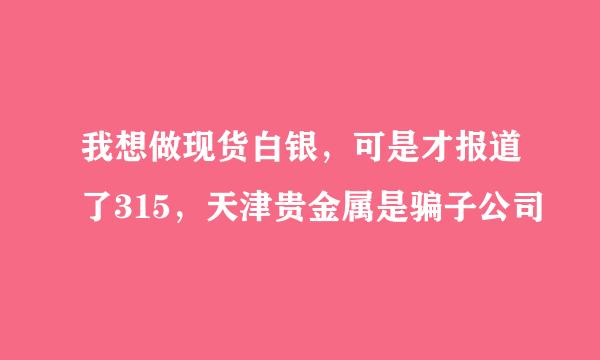 我想做现货白银，可是才报道了315，天津贵金属是骗子公司