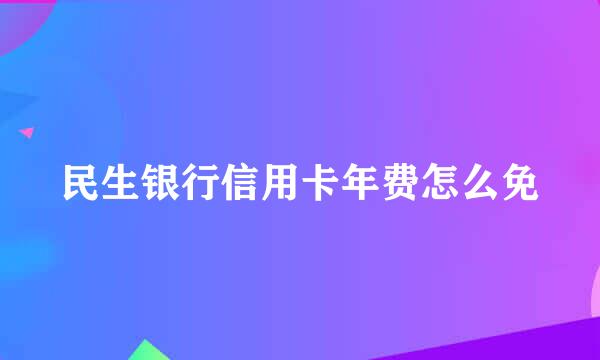 民生银行信用卡年费怎么免