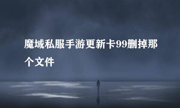 魔域私服手游更新卡99删掉那个文件