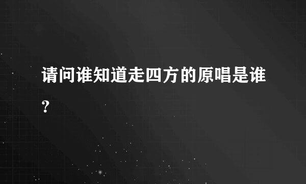 请问谁知道走四方的原唱是谁？