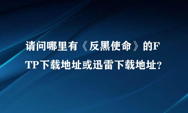 请问哪里有《反黑使命》的FTP下载地址或迅雷下载地址？