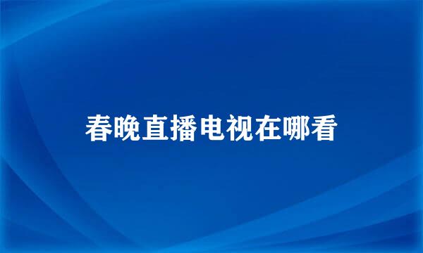 春晚直播电视在哪看