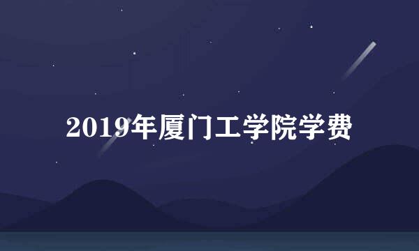 2019年厦门工学院学费