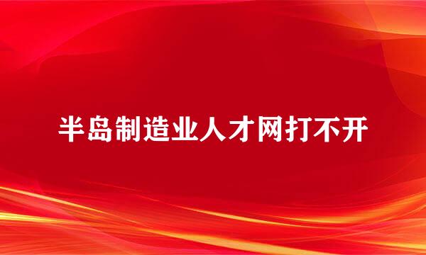 半岛制造业人才网打不开