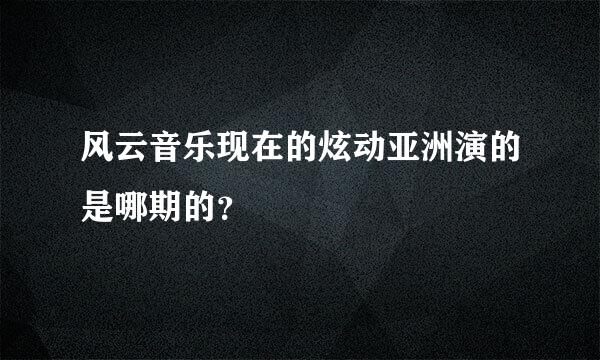 风云音乐现在的炫动亚洲演的是哪期的？