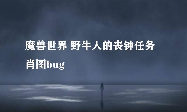 魔兽世界 野牛人的丧钟任务 肖图bug