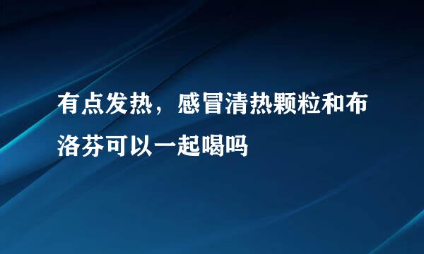 有点发热，感冒清热颗粒和布洛芬可以一起喝吗