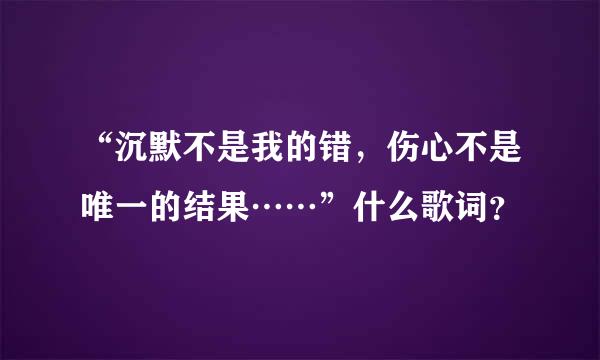 “沉默不是我的错，伤心不是唯一的结果……”什么歌词？