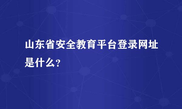 山东省安全教育平台登录网址是什么？