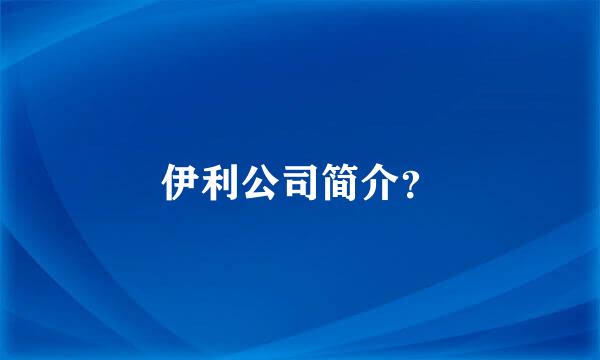 伊利公司简介？