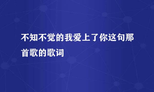 不知不觉的我爱上了你这句那首歌的歌词