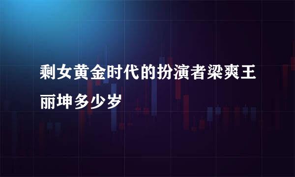 剩女黄金时代的扮演者梁爽王丽坤多少岁