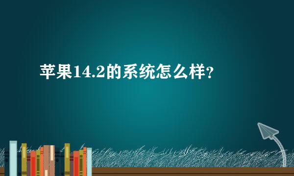 苹果14.2的系统怎么样？