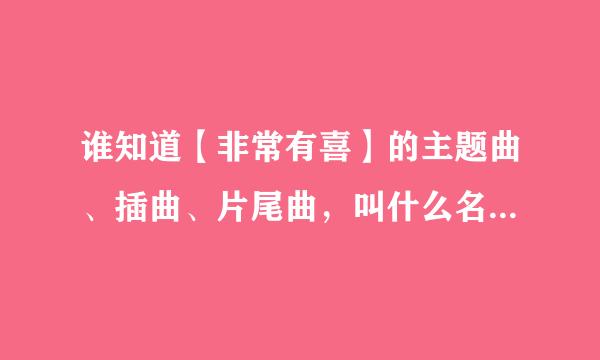 谁知道【非常有喜】的主题曲、插曲、片尾曲，叫什么名。。。。帮个忙。。。快