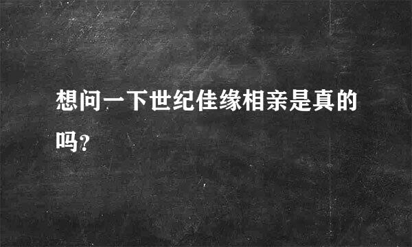 想问一下世纪佳缘相亲是真的吗？