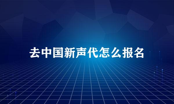 去中国新声代怎么报名