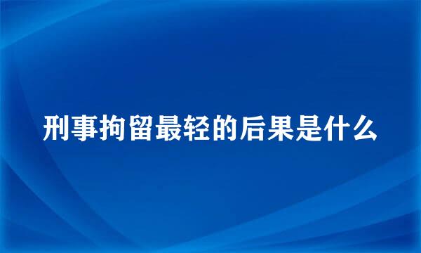 刑事拘留最轻的后果是什么