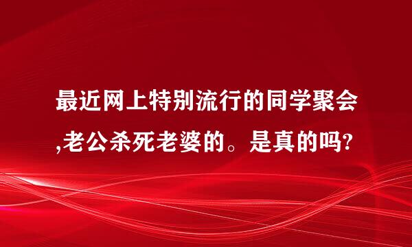 最近网上特别流行的同学聚会,老公杀死老婆的。是真的吗?