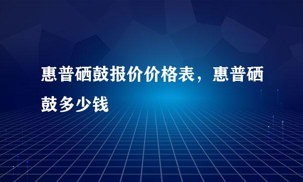 惠普硒鼓报价价格表，惠普硒鼓多少钱