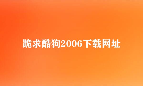 跪求酷狗2006下载网址