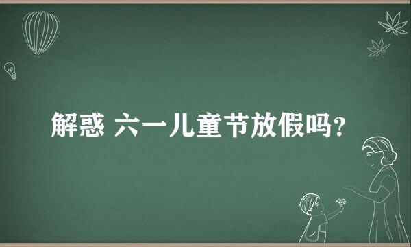 解惑 六一儿童节放假吗？