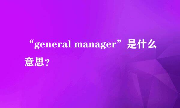 “general manager”是什么意思？