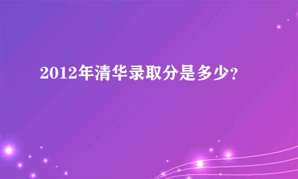 2012年清华录取分是多少？